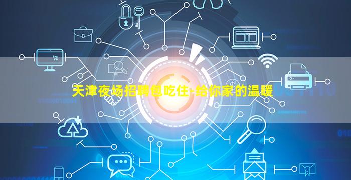 天津夜场招聘包吃住-给你家的温暖