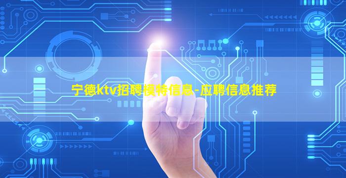 宁德ktv招聘模特信息-应聘信息推荐