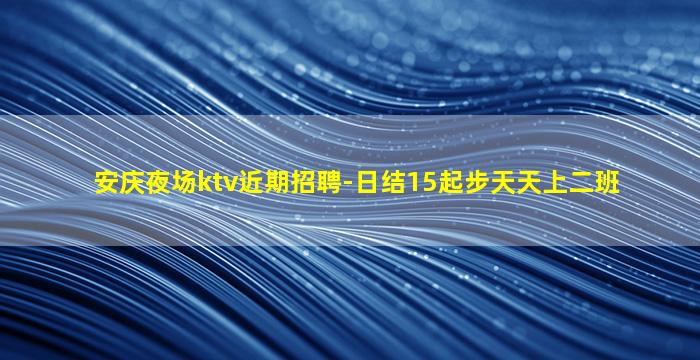 安庆夜场ktv近期招聘-日结15起步天天上二班