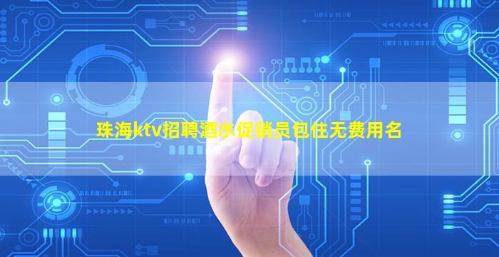珠海ktv招聘酒水促销员包住无费用名